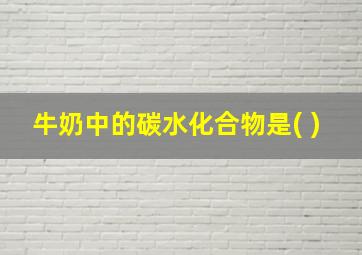 牛奶中的碳水化合物是( )